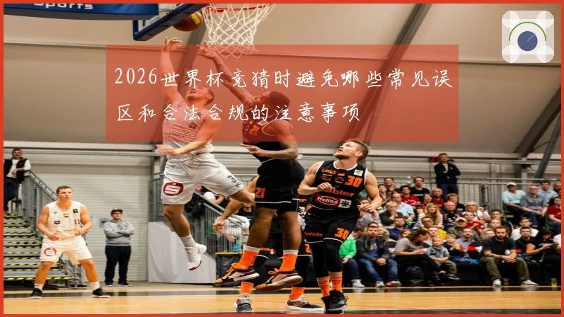 2026世界杯竞猜时避免哪些常见误区和合法合规的注意事项