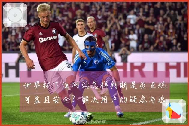 世界杯下注网站怎样判断是否正规可靠且安全？解决用户的疑虑与选择困扰