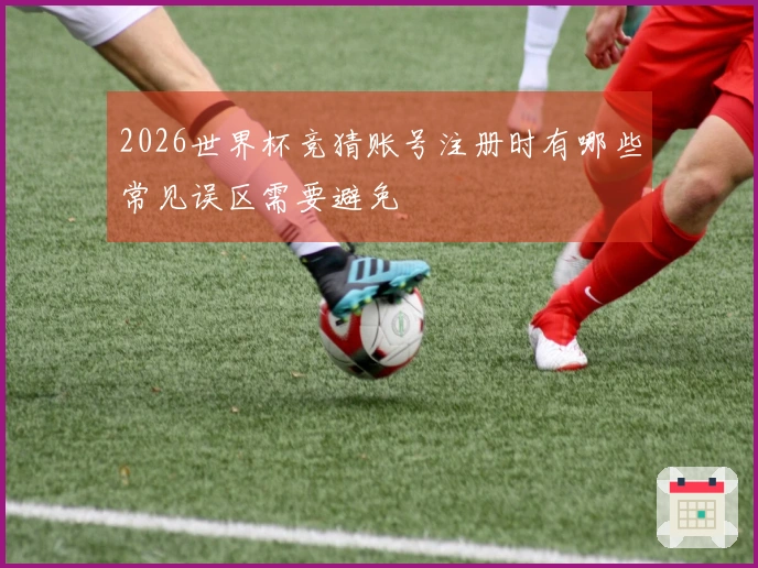 2026世界杯竞猜账号注册时有哪些常见误区需要避免