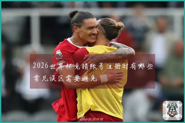 2026世界杯竞猜账号注册时有哪些常见误区需要避免