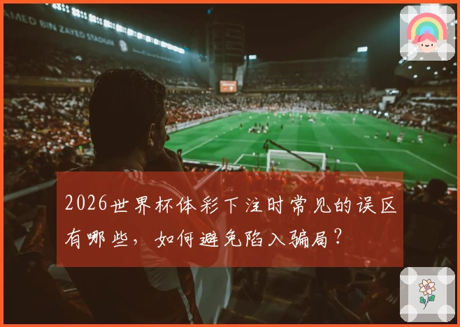2026世界杯体彩下注时常见的误区有哪些，如何避免陷入骗局？