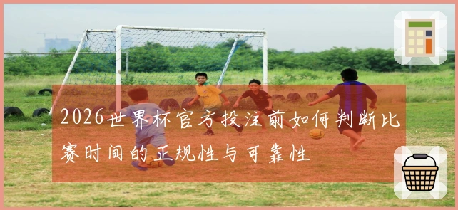 2026世界杯官方投注前如何判断比赛时间的正规性与可靠性