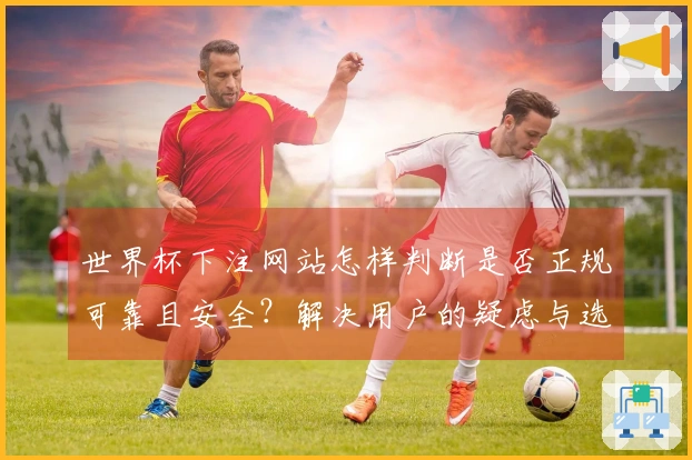 世界杯下注网站怎样判断是否正规可靠且安全？解决用户的疑虑与选择困扰