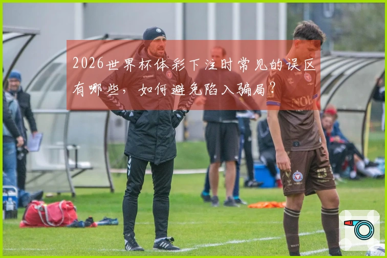 2026世界杯体彩下注时常见的误区有哪些，如何避免陷入骗局？