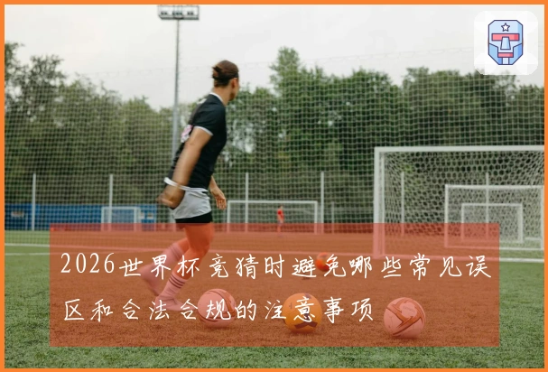 2026世界杯竞猜时避免哪些常见误区和合法合规的注意事项