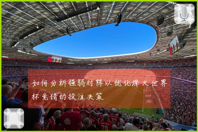 如何分析强弱对阵以优化烽火世界杯竞猜的投注决策